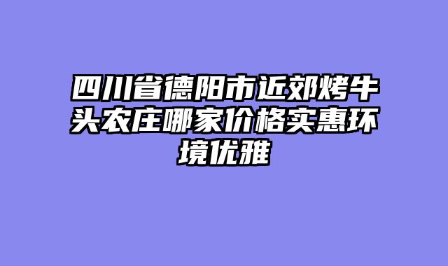 四川省德阳市近郊烤牛头农庄哪家价格实惠环境优雅