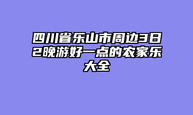 四川省乐山市周边3日2晚游好一点的农家乐大全