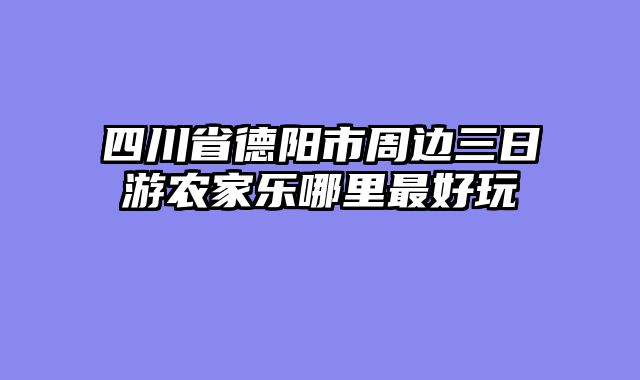 四川省德阳市周边三日游农家乐哪里最好玩