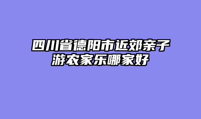 四川省德阳市近郊亲子游农家乐哪家好
