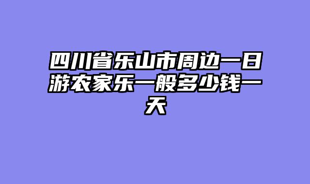 四川省乐山市周边一日游农家乐一般多少钱一天