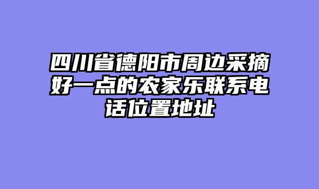 四川省德阳市周边采摘好一点的农家乐联系电话位置地址