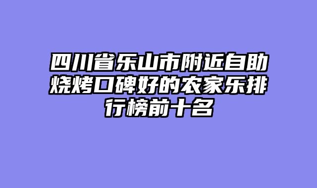 四川省乐山市附近自助烧烤口碑好的农家乐排行榜前十名
