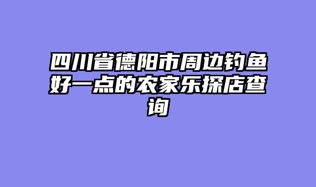 四川省德阳市周边钓鱼好一点的农家乐探店查询
