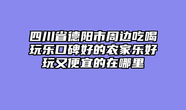 四川省德阳市周边吃喝玩乐口碑好的农家乐好玩又便宜的在哪里