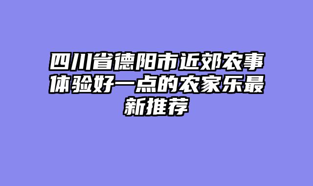 四川省德阳市近郊农事体验好一点的农家乐最新推荐