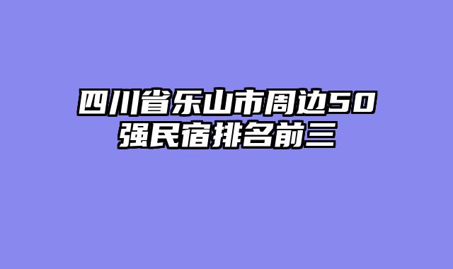 四川省乐山市周边50强民宿排名前三
