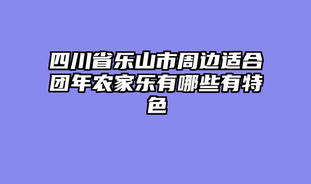 四川省乐山市周边适合团年农家乐有哪些有特色