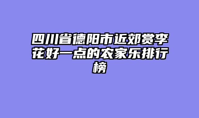 四川省德阳市近郊赏李花好一点的农家乐排行榜