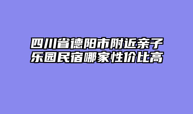 四川省德阳市附近亲子乐园民宿哪家性价比高
