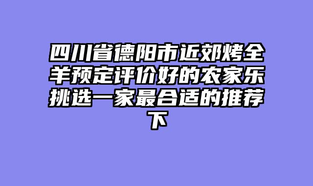 四川省德阳市近郊烤全羊预定评价好的农家乐挑选一家最合适的推荐下