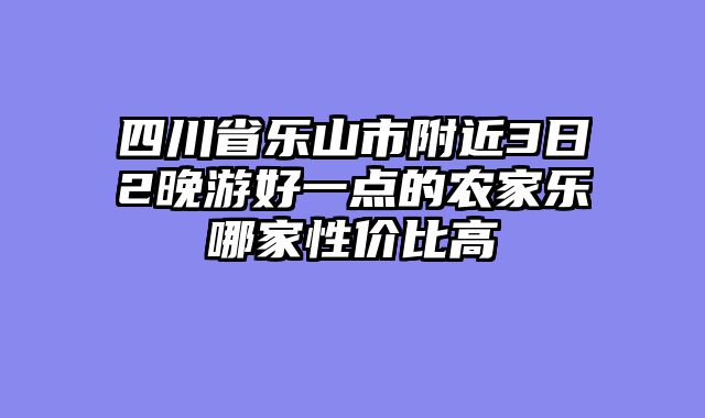 四川省乐山市附近3日2晚游好一点的农家乐哪家性价比高