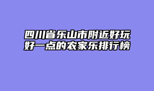 四川省乐山市附近好玩好一点的农家乐排行榜