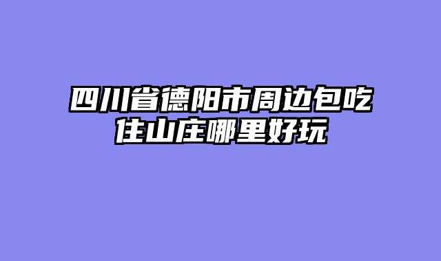 四川省德阳市周边包吃住山庄哪里好玩