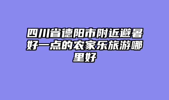 四川省德阳市附近避暑好一点的农家乐旅游哪里好
