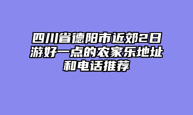 四川省德阳市近郊2日游好一点的农家乐地址和电话推荐
