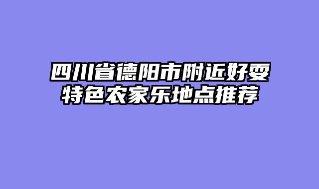 四川省德阳市附近好耍特色农家乐地点推荐