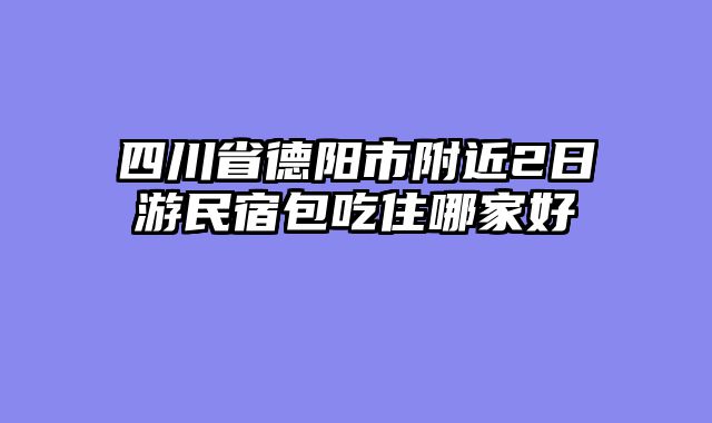 四川省德阳市附近2日游民宿包吃住哪家好