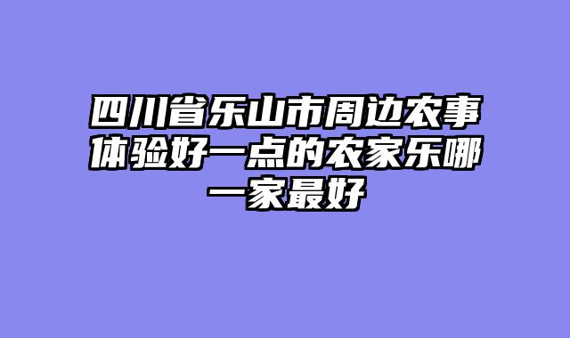 四川省乐山市周边农事体验好一点的农家乐哪一家最好