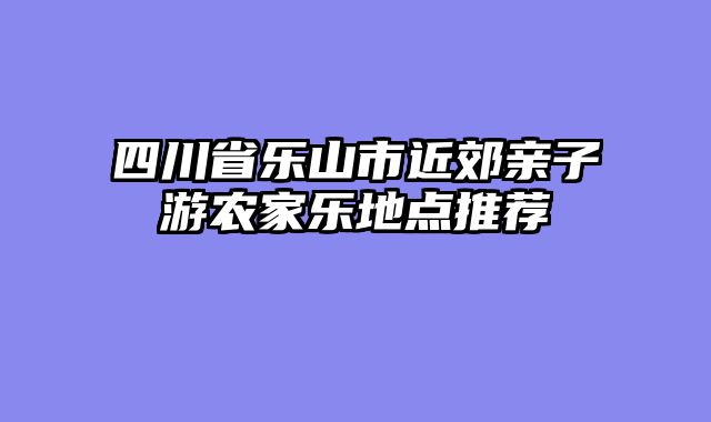 四川省乐山市近郊亲子游农家乐地点推荐