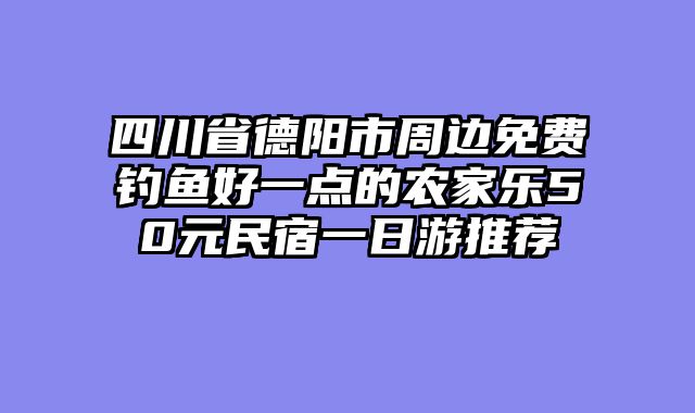 四川省德阳市周边免费钓鱼好一点的农家乐50元民宿一日游推荐
