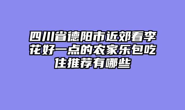 四川省德阳市近郊看李花好一点的农家乐包吃住推荐有哪些