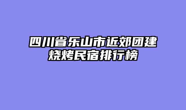 四川省乐山市近郊团建烧烤民宿排行榜