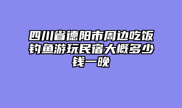 四川省德阳市周边吃饭钓鱼游玩民宿大概多少钱一晚