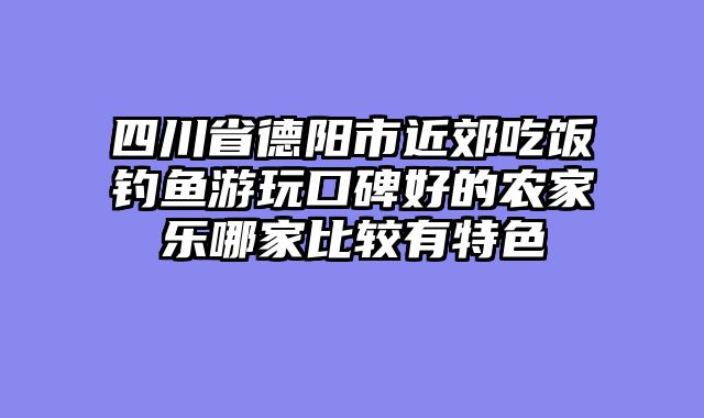 四川省德阳市近郊吃饭钓鱼游玩口碑好的农家乐哪家比较有特色