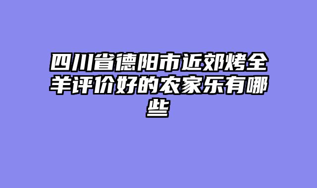 四川省德阳市近郊烤全羊评价好的农家乐有哪些