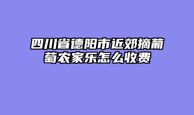 四川省德阳市近郊摘葡萄农家乐怎么收费