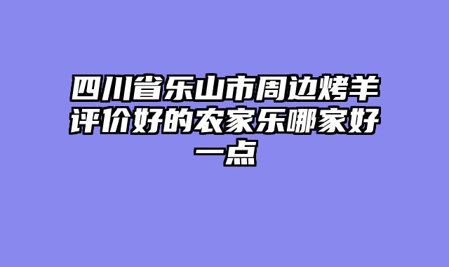 四川省乐山市周边烤羊评价好的农家乐哪家好一点