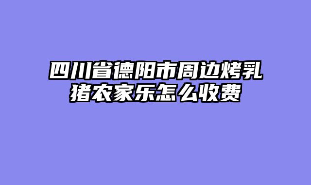 四川省德阳市周边烤乳猪农家乐怎么收费