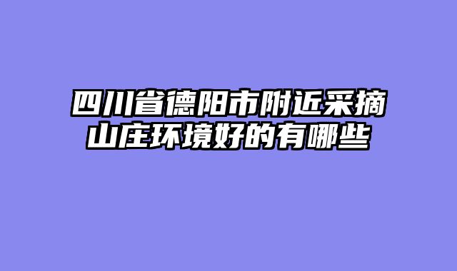 四川省德阳市附近采摘山庄环境好的有哪些