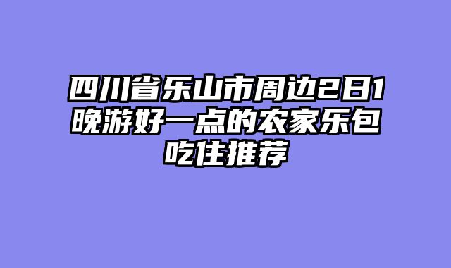 四川省乐山市周边2日1晚游好一点的农家乐包吃住推荐