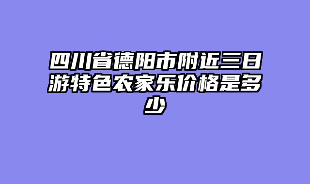 四川省德阳市附近三日游特色农家乐价格是多少
