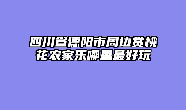 四川省德阳市周边赏桃花农家乐哪里最好玩
