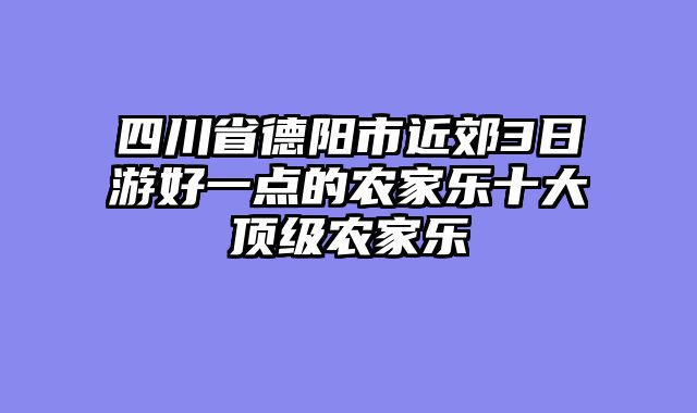 四川省德阳市近郊3日游好一点的农家乐十大顶级农家乐