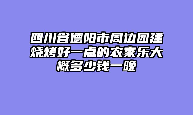 四川省德阳市周边团建烧烤好一点的农家乐大概多少钱一晚