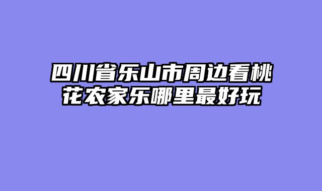 四川省乐山市周边看桃花农家乐哪里最好玩