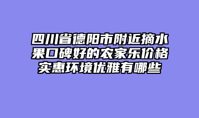 四川省德阳市附近摘水果口碑好的农家乐价格实惠环境优雅有哪些