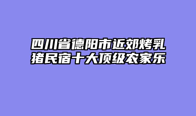 四川省德阳市近郊烤乳猪民宿十大顶级农家乐