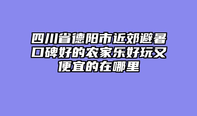 四川省德阳市近郊避暑口碑好的农家乐好玩又便宜的在哪里
