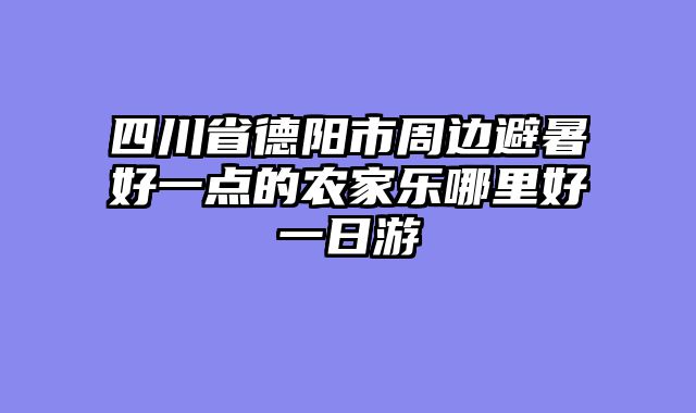 四川省德阳市周边避暑好一点的农家乐哪里好一日游
