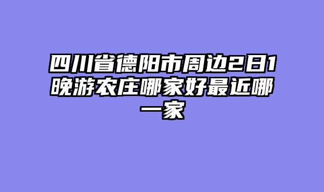 四川省德阳市周边2日1晚游农庄哪家好最近哪一家