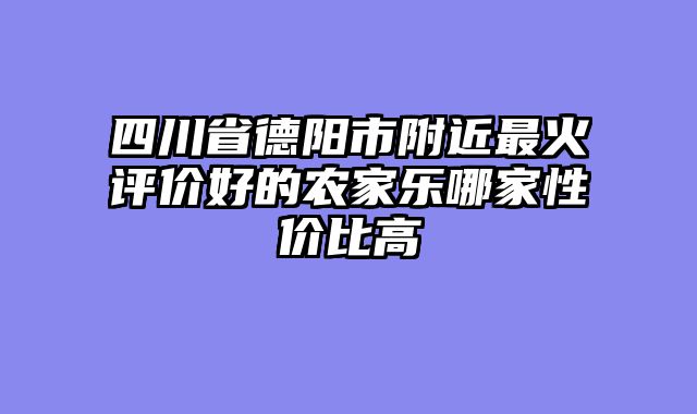 四川省德阳市附近最火评价好的农家乐哪家性价比高