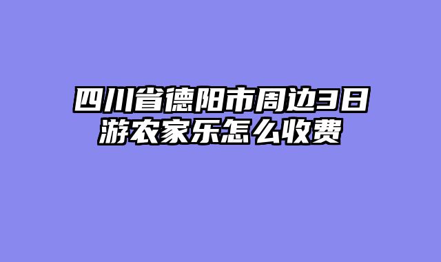 四川省德阳市周边3日游农家乐怎么收费