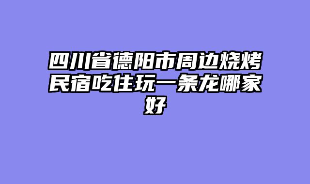 四川省德阳市周边烧烤民宿吃住玩一条龙哪家好