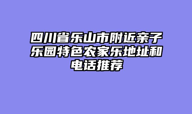 四川省乐山市附近亲子乐园特色农家乐地址和电话推荐