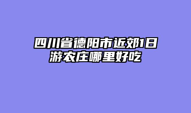 四川省德阳市近郊1日游农庄哪里好吃